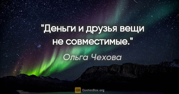 Ольга Чехова цитата: "Деньги и друзья вещи не совместимые."