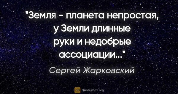 Сергей Жарковский цитата: "Земля - планета непростая, у Земли длинные руки и недобрые..."