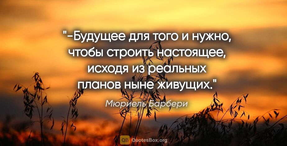 Мюриель Барбери цитата: "-Будущее для того и нужно, чтобы строить настоящее, исходя из..."