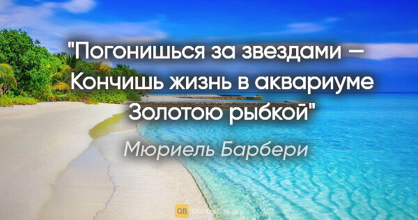 Мюриель Барбери цитата: "Погонишься за звездами —

 

Кончишь жизнь в аквариуме

..."