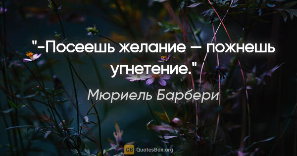 Мюриель Барбери цитата: "-Посеешь желание — пожнешь угнетение."