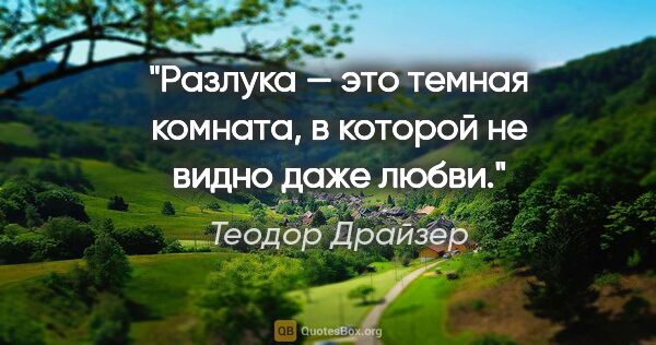 Теодор Драйзер цитата: "Разлука — это темная комната, в которой не видно даже любви."