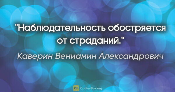 Каверин Вениамин Александрович цитата: "Наблюдательность обостряется от страданий."