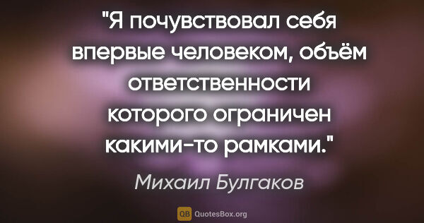 Михаил Булгаков цитата: "Я почувствовал себя впервые человеком, объём ответственности..."