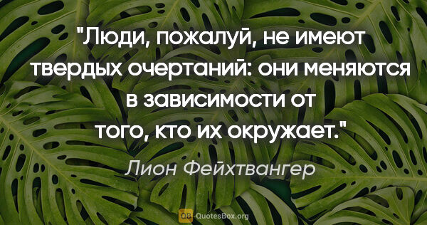 Лион Фейхтвангер цитата: "Люди, пожалуй, не имеют твердых очертаний: они меняются в..."