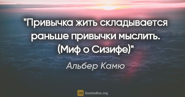 Альбер Камю цитата: "Привычка жить складывается раньше привычки мыслить. ("Миф о..."