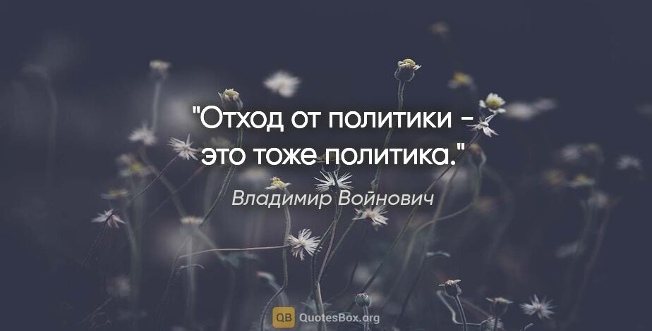 Владимир Войнович цитата: "Отход от политики - это тоже политика."