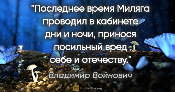 Владимир Войнович цитата: "Последнее время Миляга проводил в кабинете дни и ночи, принося..."