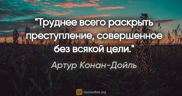 Артур Конан-Дойль цитата: "Труднее всего раскрыть преступление, совершенное без всякой цели."