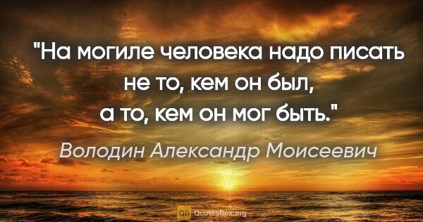 Володин Александр Моисеевич цитата: "На могиле человека надо писать не то, кем он был, а то, кем он..."