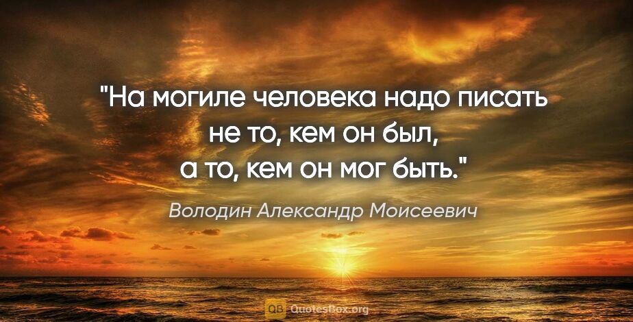 Володин Александр Моисеевич цитата: "На могиле человека надо писать не то, кем он был, а то, кем он..."