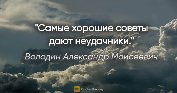 Володин Александр Моисеевич цитата: "Самые хорошие советы дают неудачники."