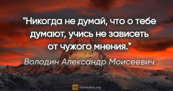 Володин Александр Моисеевич цитата: "Никогда не думай, что о тебе думают, учись не зависеть от..."