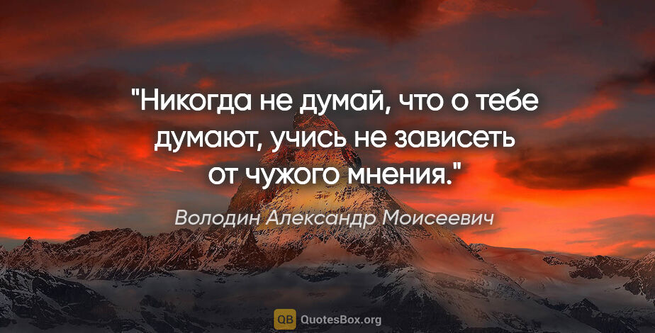 Володин Александр Моисеевич цитата: "Никогда не думай, что о тебе думают, учись не зависеть от..."