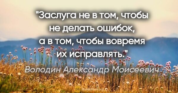 Володин Александр Моисеевич цитата: "Заслуга не в том, чтобы не делать ошибок, а в том, чтобы..."