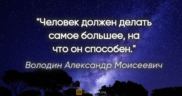 Володин Александр Моисеевич цитата: "Человек должен делать самое большее, на что он способен."