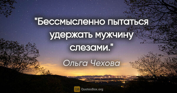 Ольга Чехова цитата: "Бессмысленно пытаться удержать мужчину слезами."