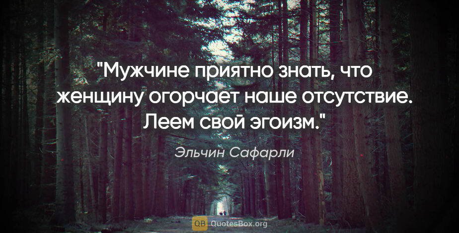 Эльчин Сафарли цитата: "Мужчине приятно знать, что женщину огорчает наше отсутствие...."