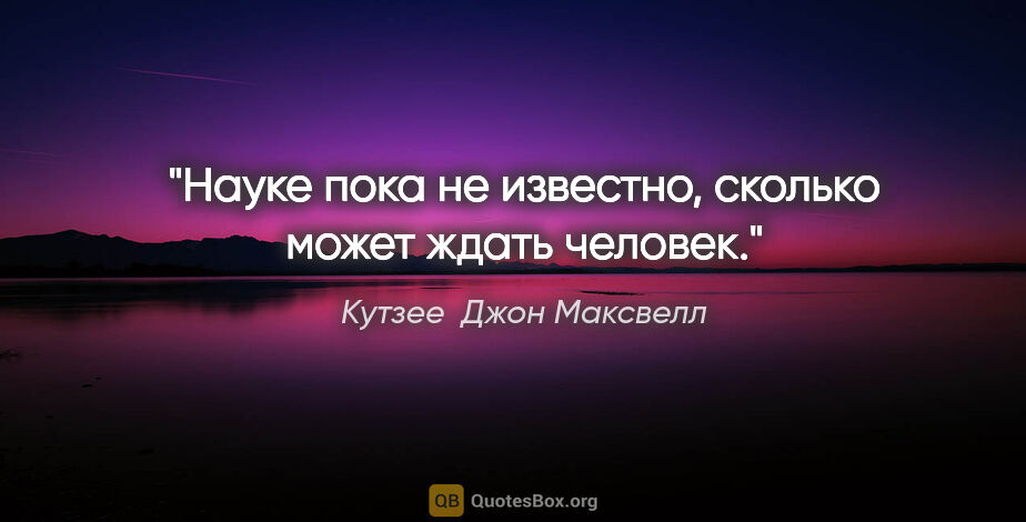 Кутзее  Джон Максвелл цитата: "Науке пока не известно, сколько может ждать человек."