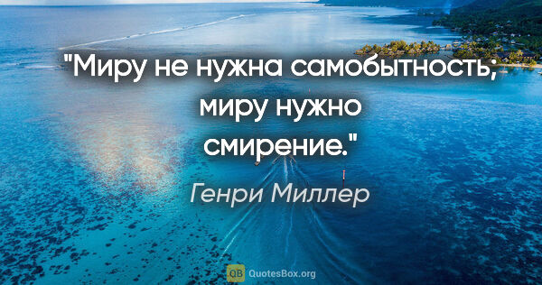 Генри Миллер цитата: "Миру не нужна самобытность; миру нужно смирение."