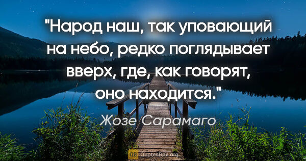 Жозе Сарамаго цитата: "Народ наш, так уповающий на небо, редко поглядывает вверх,..."