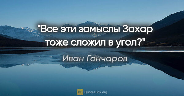 Иван Гончаров цитата: "Все эти замыслы Захар тоже сложил в угол?"