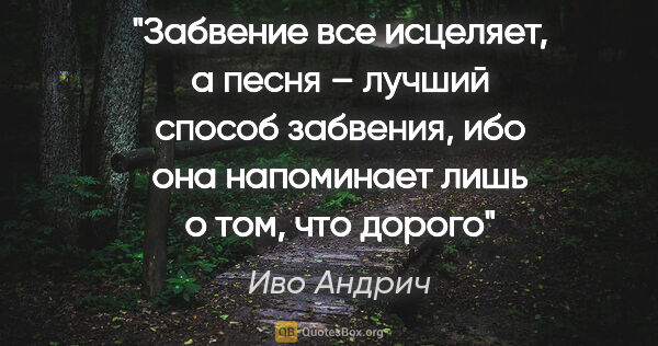 Иво Андрич цитата: "Забвение все исцеляет, а песня – лучший способ забвения, ибо..."