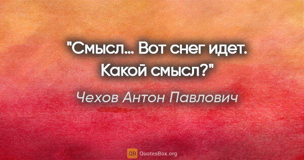 Чехов Антон Павлович цитата: "Смысл… Вот снег идет. Какой смысл?"