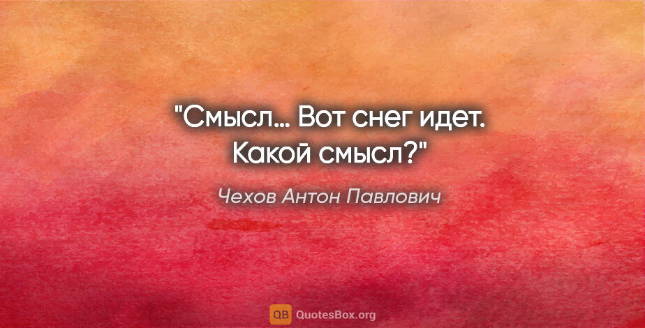 Чехов Антон Павлович цитата: "Смысл… Вот снег идет. Какой смысл?"