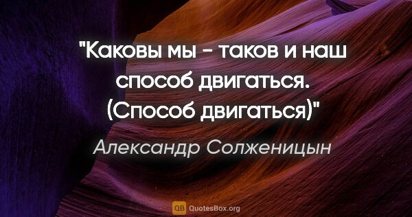 Александр Солженицын цитата: "Каковы мы - таков и наш способ двигаться.

(Способ двигаться)"