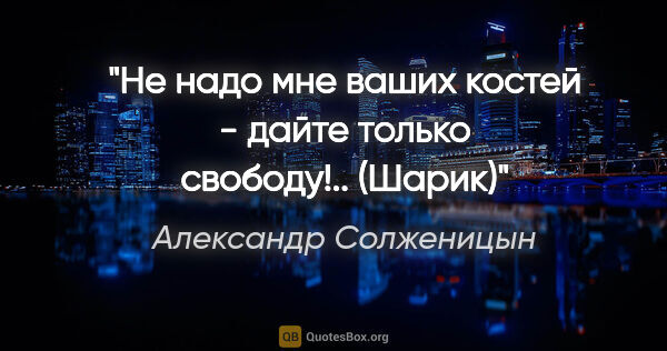 Александр Солженицын цитата: "Не надо мне ваших костей - дайте только свободу!..

(Шарик)"