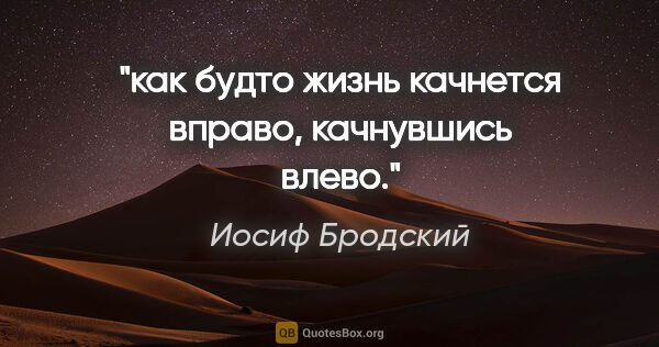 Иосиф Бродский цитата: "как будто жизнь качнется вправо,

качнувшись влево."