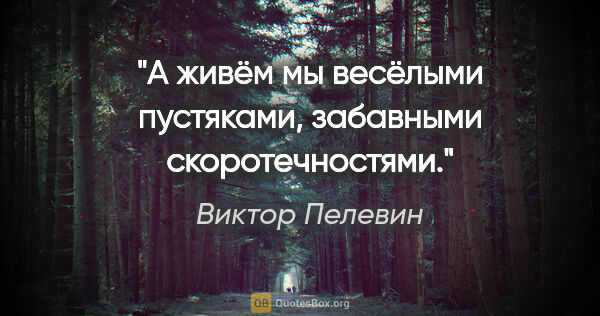 Виктор Пелевин цитата: "А живём мы весёлыми пустяками, забавными скоротечностями."