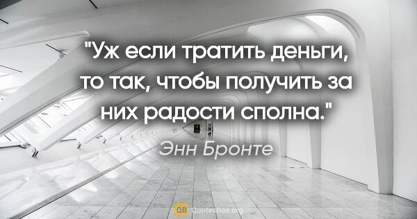 Энн Бронте цитата: "Уж если тратить деньги, то так, чтобы получить за них радости..."