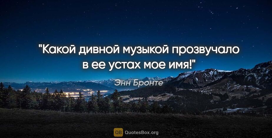 Энн Бронте цитата: "Какой дивной музыкой прозвучало в ее устах мое имя!"