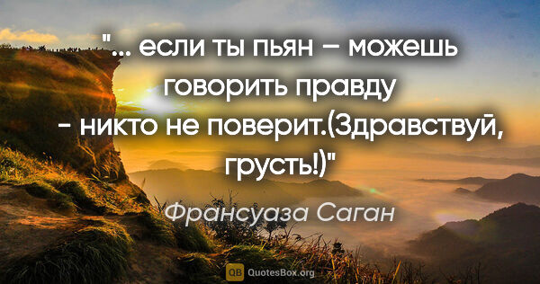 Франсуаза Саган цитата: " если ты пьян – можешь говорить правду - никто не..."