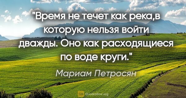 Мариам Петросян цитата: "Время не течет как река,в которую нельзя войти дважды. Оно как..."