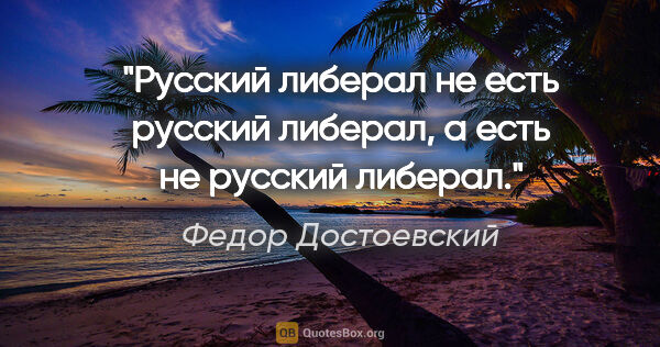 Федор Достоевский цитата: "Русский либерал не есть русский либерал, а есть не русский..."