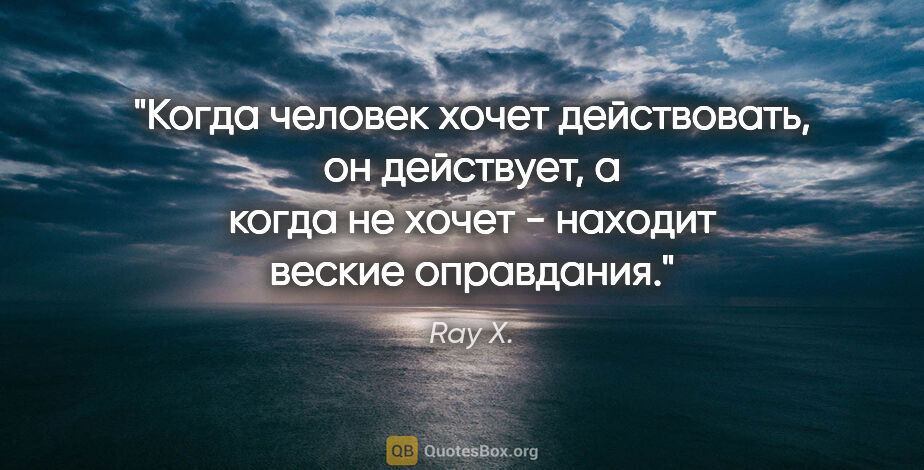 Ray X. цитата: "Когда человек хочет действовать, он действует, а когда не..."