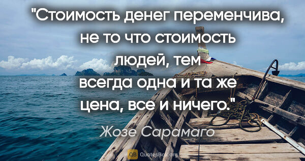 Жозе Сарамаго цитата: "Стоимость денег переменчива, не то что стоимость людей, тем..."