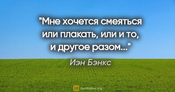 Иэн Бэнкс цитата: "Мне хочется смеяться или плакать, или и то, и другое разом..."