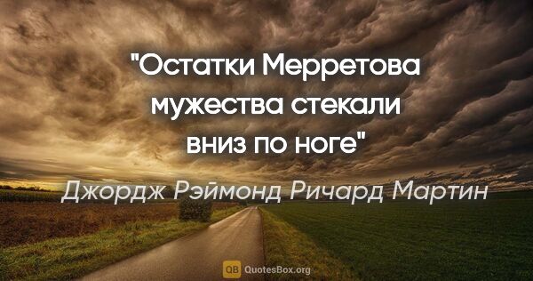 Джордж Рэймонд Ричард Мартин цитата: "Остатки Мерретова мужества стекали вниз по ноге"