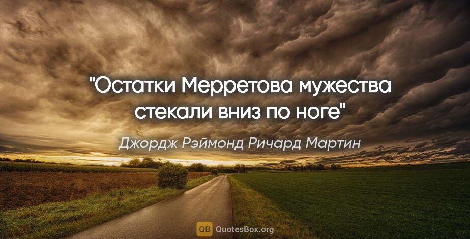 Джордж Рэймонд Ричард Мартин цитата: "Остатки Мерретова мужества стекали вниз по ноге"