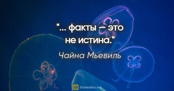 Чайна Мьевиль цитата: "... факты — это не истина."