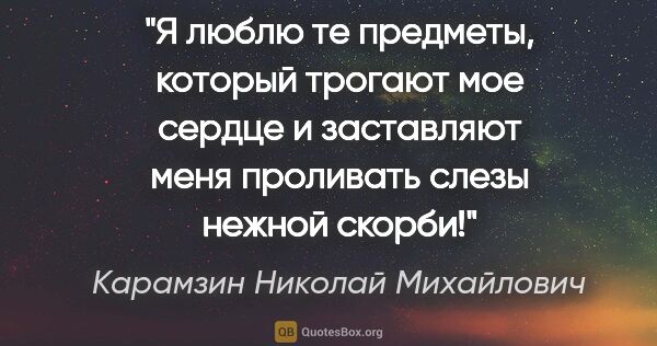 Карамзин Николай Михайлович цитата: "Я люблю те предметы, который трогают мое сердце и заставляют..."