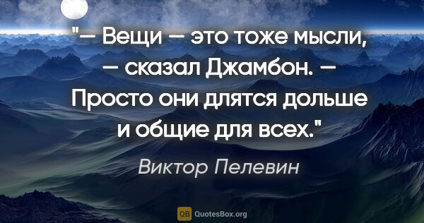 Виктор Пелевин цитата: "— Вещи — это тоже мысли, — сказал Джамбон. — Просто они длятся..."