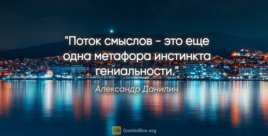 Александр Данилин цитата: "Поток смыслов - это еще одна метафора инстинкта гениальности."