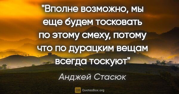 Анджей Стасюк цитата: "Вполне возможно, мы еще будем тосковать по этому смеху, потому..."