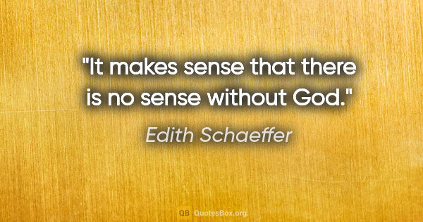 Edith Schaeffer quote: "It makes sense that there is no sense without God."