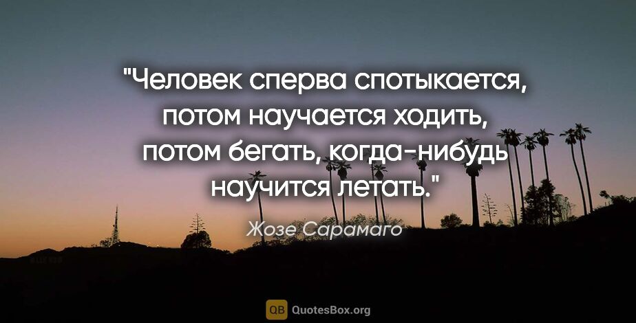 Жозе Сарамаго цитата: "Человек сперва спотыкается, потом научается ходить, потом..."